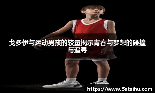 k8戈多伊与运动男孩的较量揭示青春与梦想的碰撞与追寻