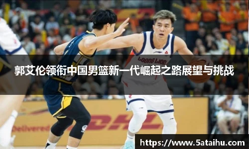 k8郭艾伦领衔中国男篮新一代崛起之路展望与挑战