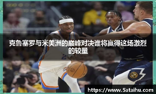 k8克鲁塞罗与米美洲的巅峰对决谁将赢得这场激烈的较量