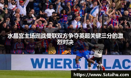 k8水晶宫主场迎战曼联双方争夺英超关键三分的激烈对决